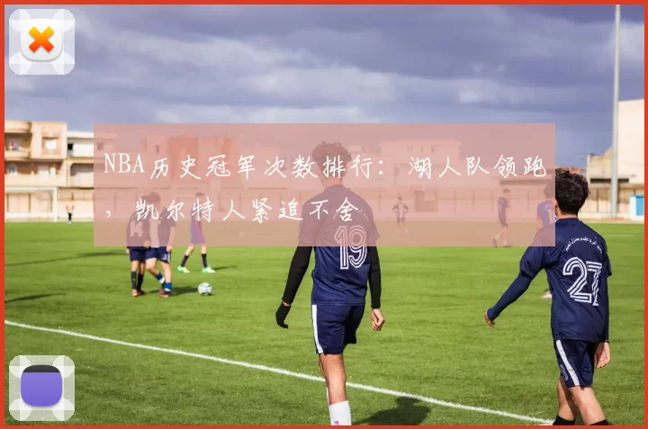 NBA历史冠军次数排行:湖人队领跑,凯尔特人紧追不舍