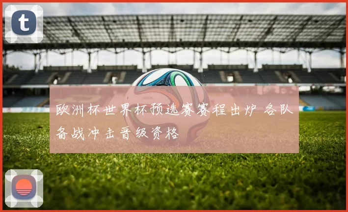 欧洲杯世界杯预选赛赛程出炉 各队备战冲击晋级资格