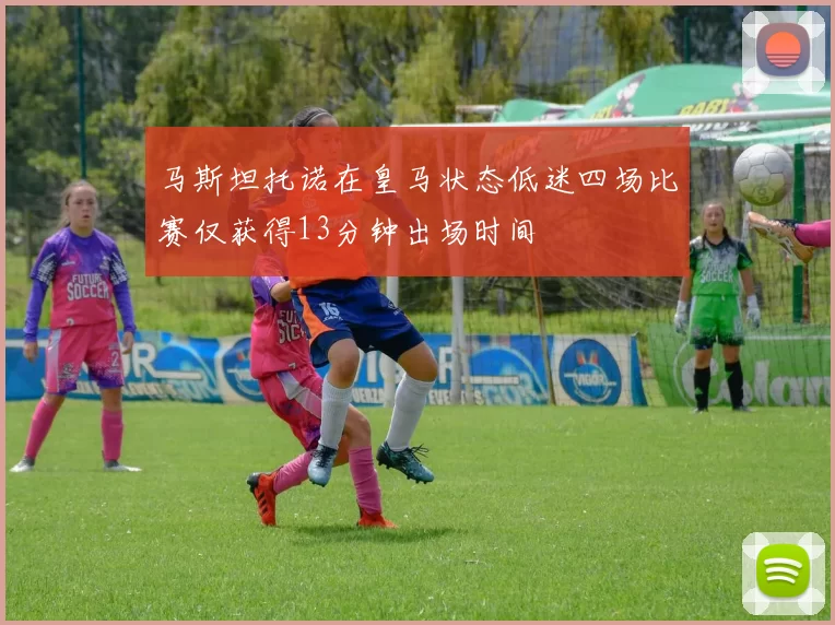 马斯坦托诺在皇马状态低迷四场比赛仅获得13分钟出场时间