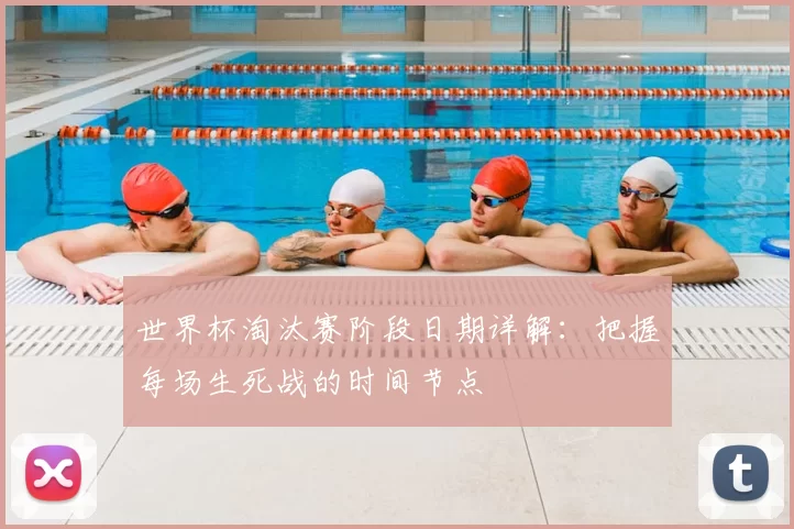 世界杯淘汰赛阶段日期详解：把握每场生死战的时间节点