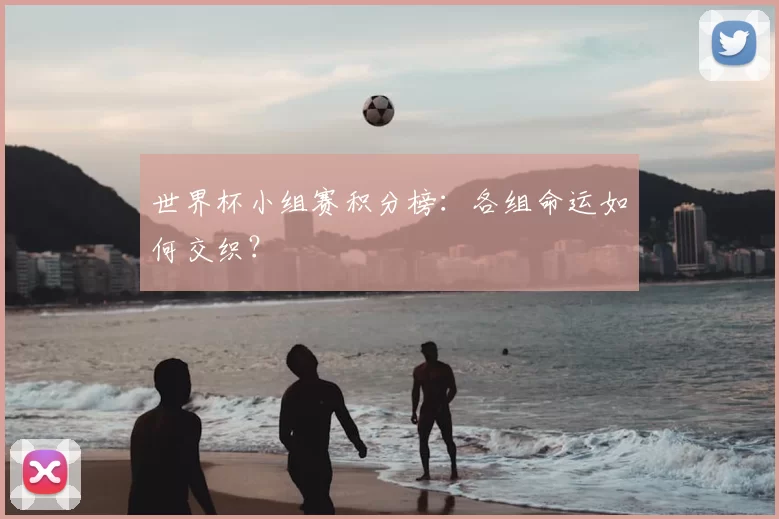 世界杯小组赛积分榜：各组命运如何交织？
