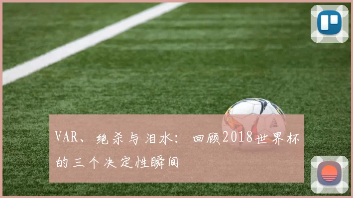 VAR、绝杀与泪水:回顾2018世界杯的三个决定性瞬间