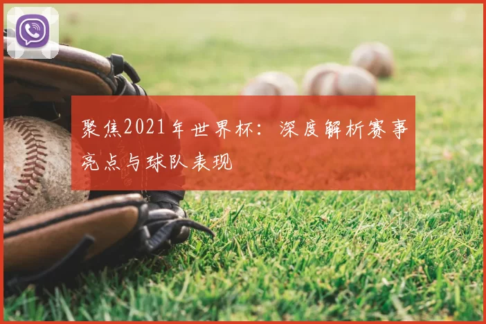 聚焦2021年世界杯:深度解析赛事亮点与球队表现
