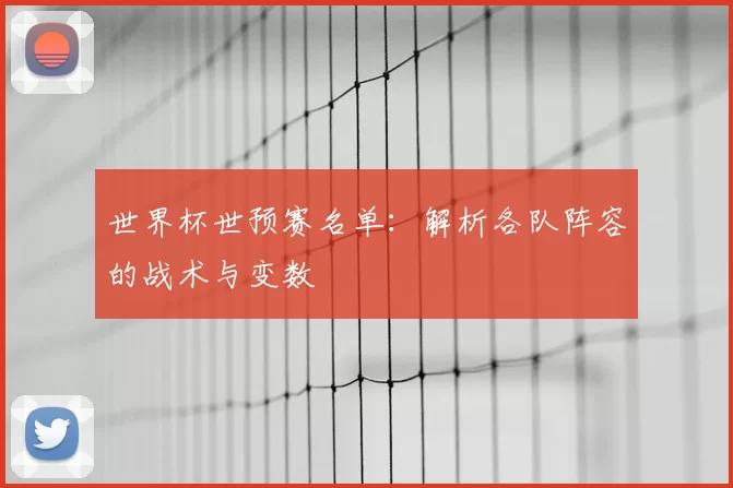 世界杯世预赛名单:解析各队阵容的战术与变数