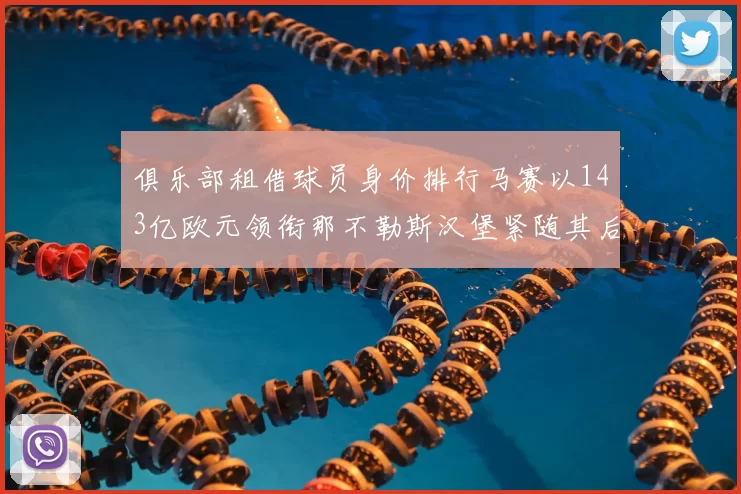 俱乐部租借球员身价排行马赛以143亿欧元领衔那不勒斯汉堡紧随其后