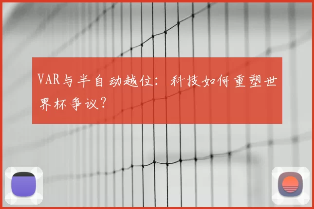 VAR与半自动越位：科技如何重塑世界杯争议？