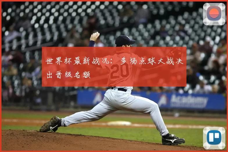 世界杯最新战况:多场点球大战决出晋级名额