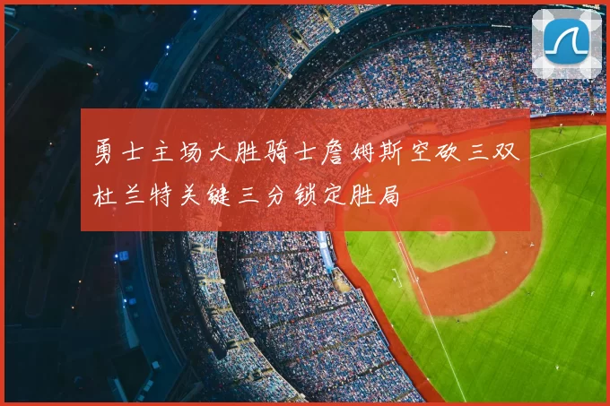 勇士主场大胜骑士詹姆斯空砍三双杜兰特关键三分锁定胜局