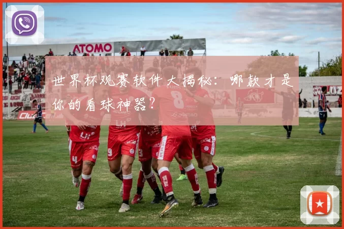 世界杯观赛软件大揭秘:哪款才是你的看球神器?