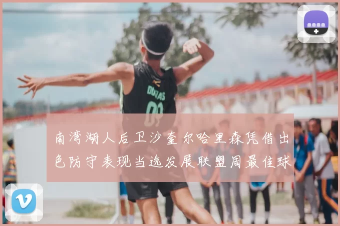 南湾湖人后卫沙奎尔哈里森凭借出色防守表现当选发展联盟周最佳球员