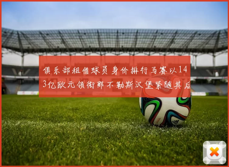 俱乐部租借球员身价排行马赛以143亿欧元领衔那不勒斯汉堡紧随其后