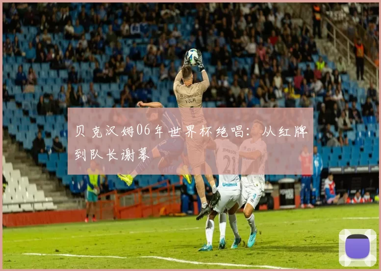 贝克汉姆06年世界杯绝唱:从红牌到队长谢幕