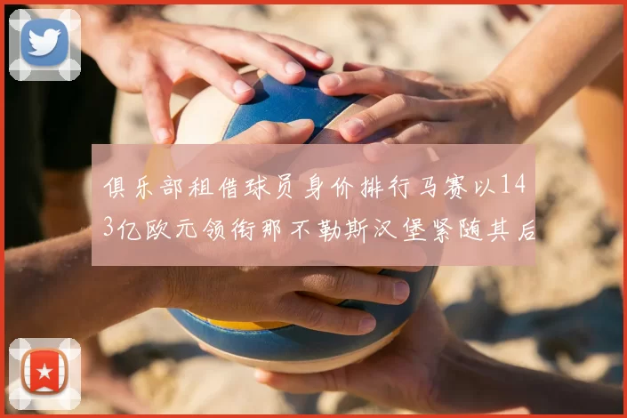 俱乐部租借球员身价排行马赛以143亿欧元领衔那不勒斯汉堡紧随其后