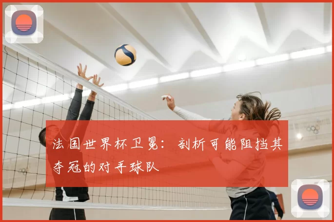 法国世界杯卫冕：剖析可能阻挡其夺冠的对手球队