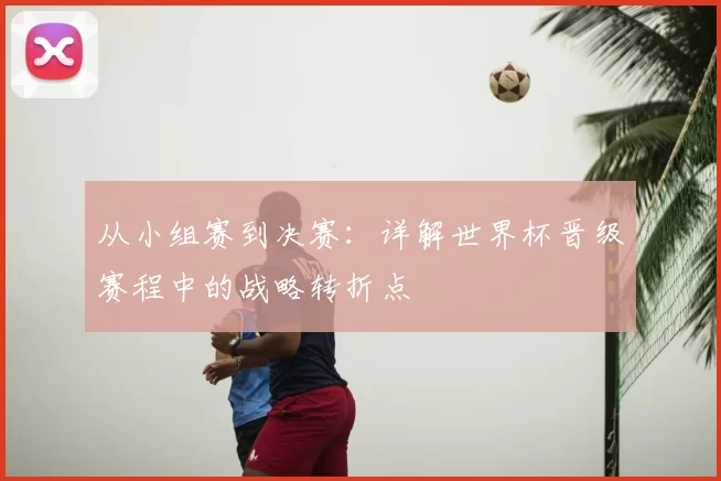 从小组赛到决赛:详解世界杯晋级赛程中的战略转折点