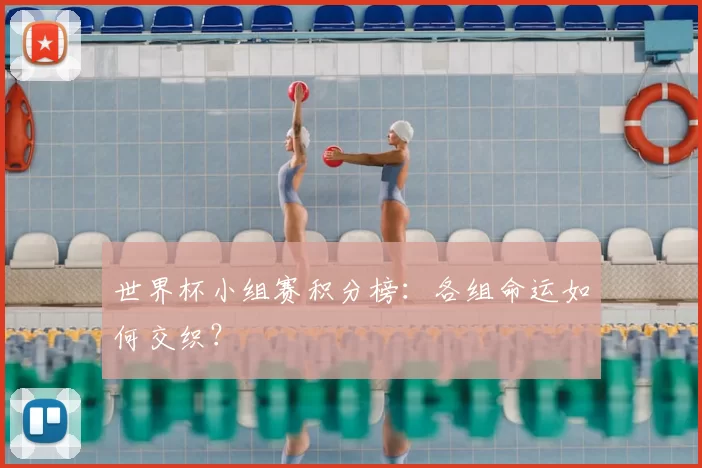世界杯小组赛积分榜:各组命运如何交织?