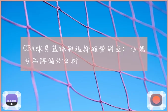 CBA球员篮球鞋选择趋势调查：性能与品牌偏好分析