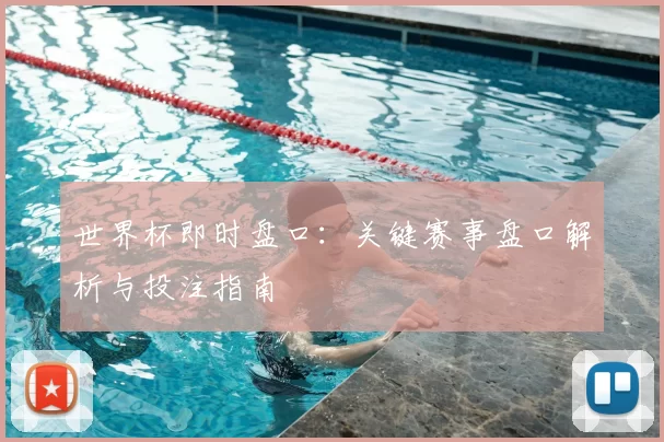 世界杯即时盘口:关键赛事盘口解析与投注指南