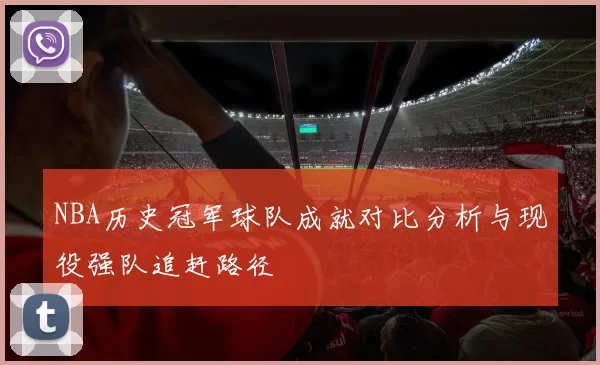 NBA历史冠军球队成就对比分析与现役强队追赶路径