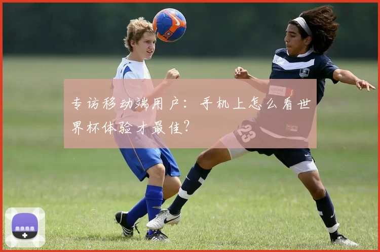 专访移动端用户:手机上怎么看世界杯体验才最佳?