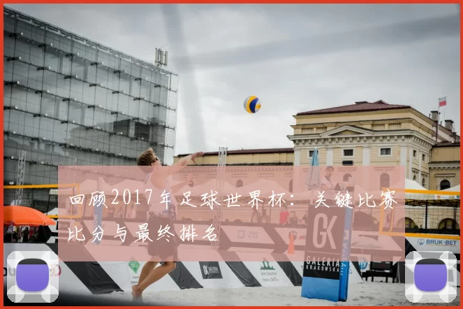 回顾2017年足球世界杯:关键比赛比分与最终排名
