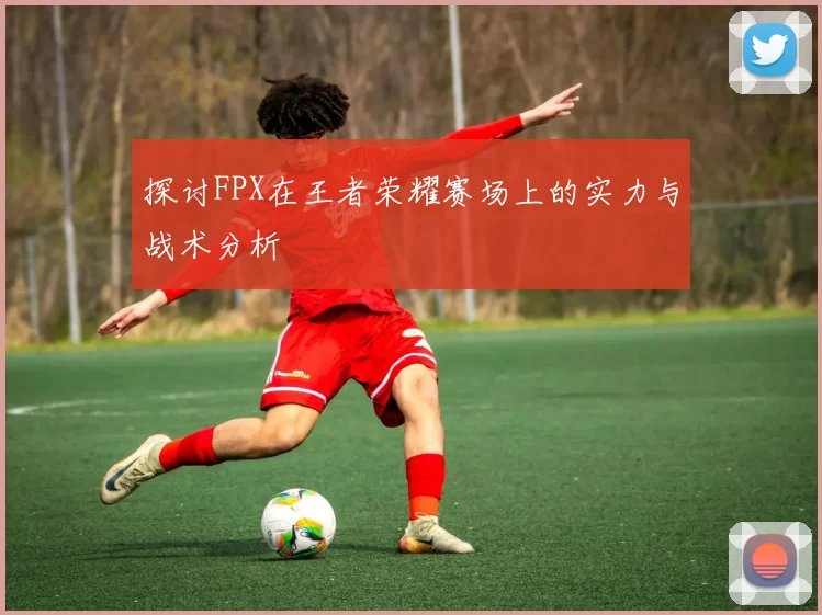 探讨FPX在王者荣耀赛场上的实力与战术分析