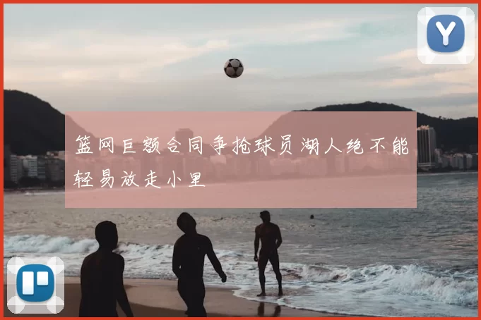 篮网巨额合同争抢球员湖人绝不能轻易放走小里