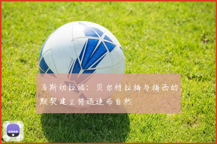 马斯切拉诺：贝尔特拉梅与梅西的默契建立将迅速而自然