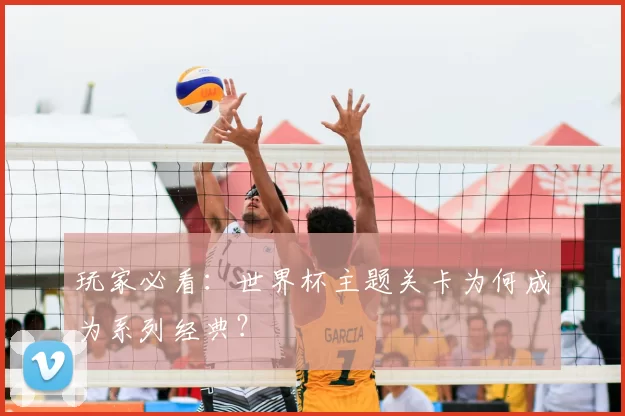 玩家必看:世界杯主题关卡为何成为系列经典?