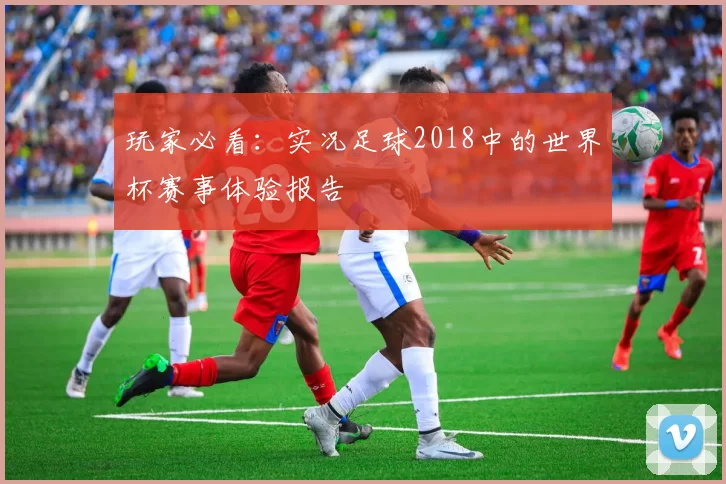 玩家必看:实况足球2018中的世界杯赛事体验报告