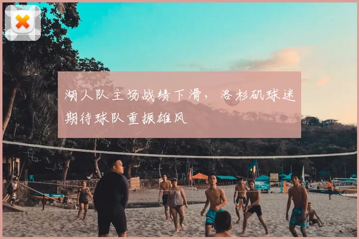 湖人队主场战绩下滑,洛杉矶球迷期待球队重振雄风