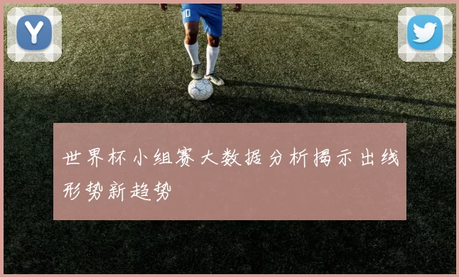 世界杯小组赛大数据分析揭示出线形势新趋势