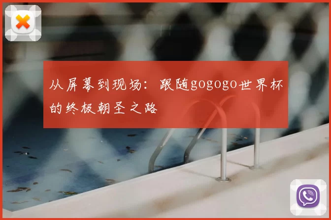 从屏幕到现场:跟随gogogo世界杯的终极朝圣之路