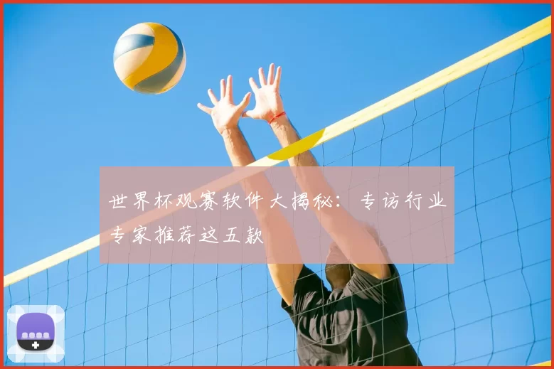 世界杯观赛软件大揭秘:专访行业专家推荐这五款