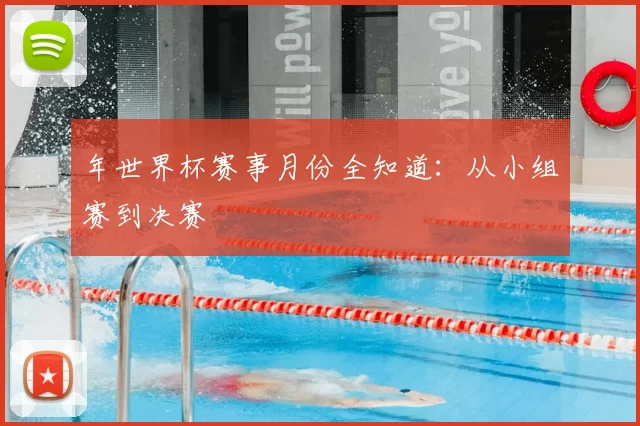 年世界杯赛事月份全知道:从小组赛到决赛