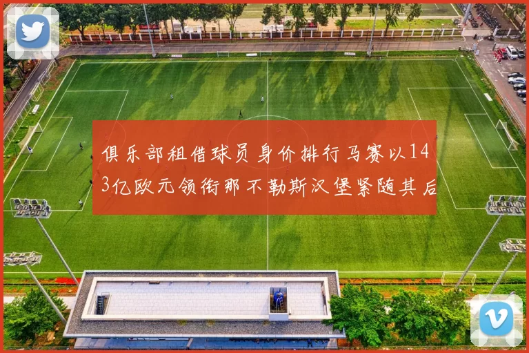 俱乐部租借球员身价排行马赛以143亿欧元领衔那不勒斯汉堡紧随其后