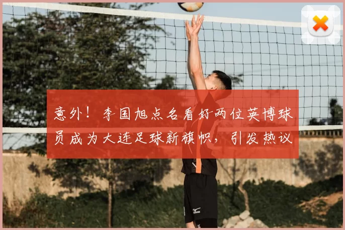 意外!李国旭点名看好两位英博球员成为大连足球新旗帜,引发热议
