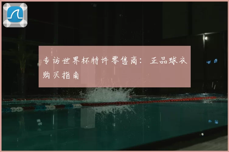 专访世界杯特许零售商：正品球衣购买指南