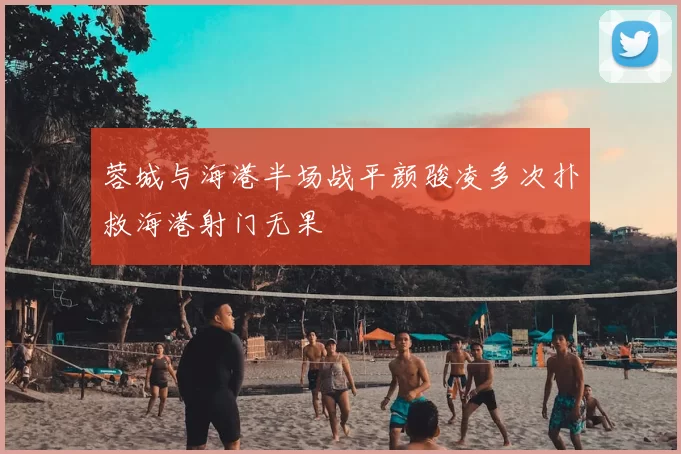 蓉城与海港半场战平颜骏凌多次扑救海港射门无果