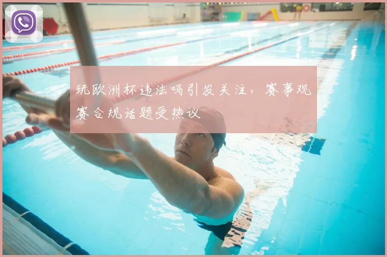 玩欧洲杯违法吗引发关注，赛事观赛合规话题受热议