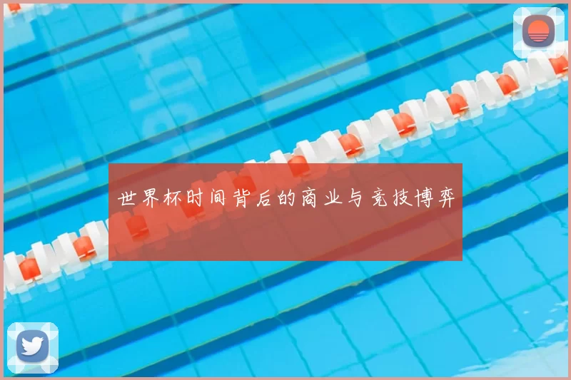 世界杯时间背后的商业与竞技博弈