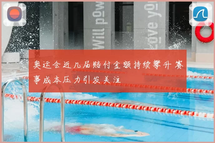 奥运会近几届赔付金额持续攀升 赛事成本压力引发关注