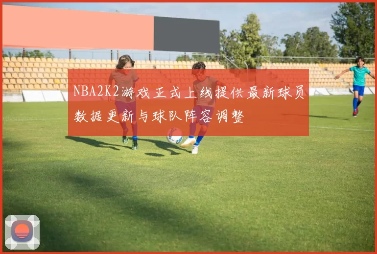 NBA2K2游戏正式上线提供最新球员数据更新与球队阵容调整