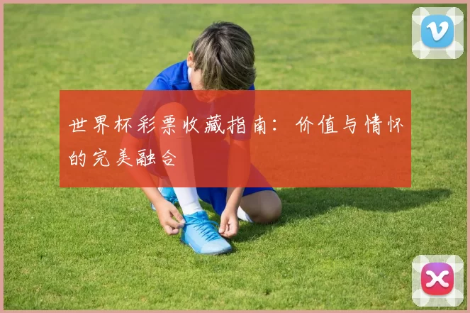 世界杯彩票收藏指南:价值与情怀的完美融合
