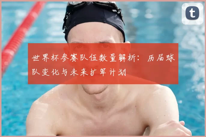 世界杯参赛队伍数量解析:历届球队变化与未来扩军计划