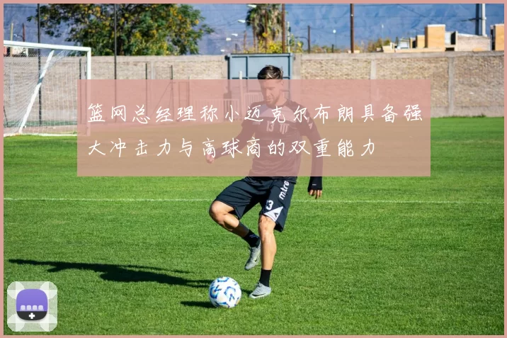 篮网总经理称小迈克尔布朗具备强大冲击力与高球商的双重能力