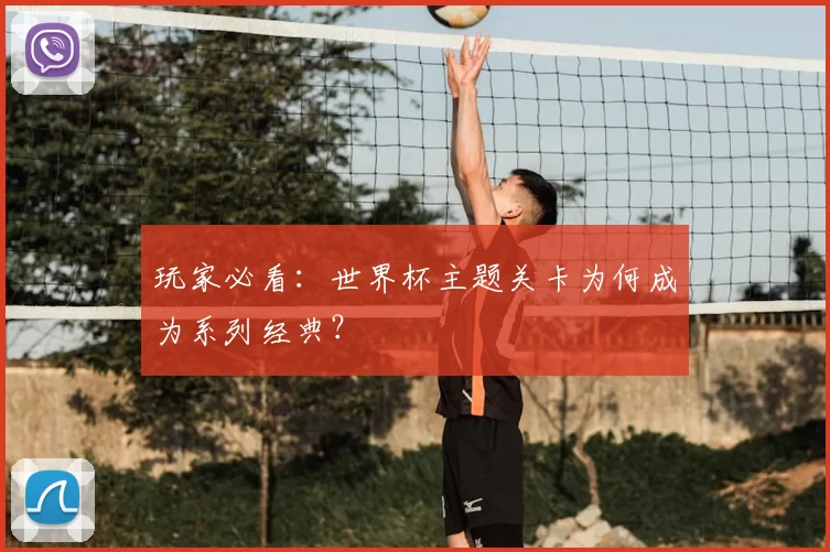 玩家必看:世界杯主题关卡为何成为系列经典?