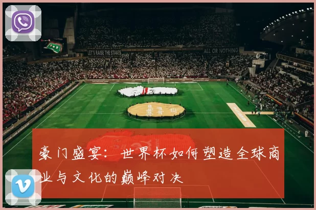 豪门盛宴：世界杯如何塑造全球商业与文化的巅峰对决