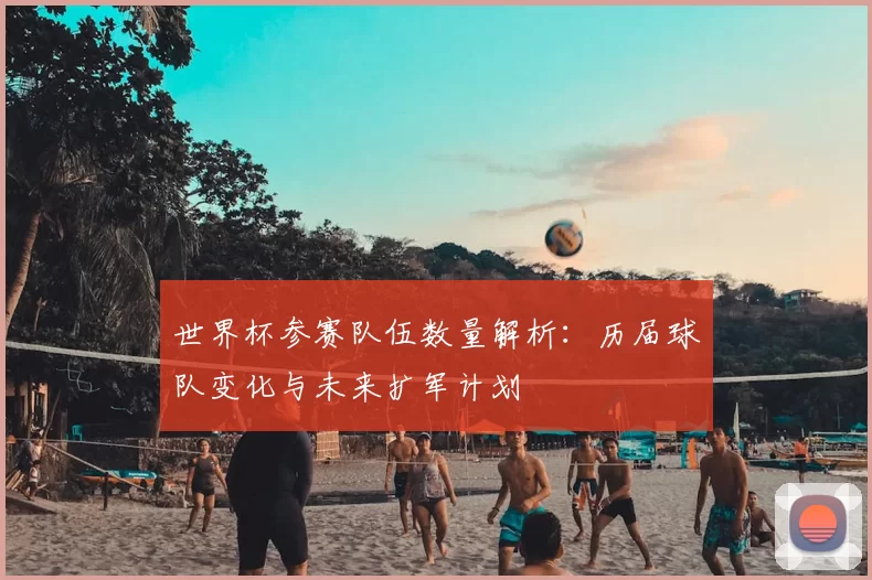 世界杯参赛队伍数量解析：历届球队变化与未来扩军计划