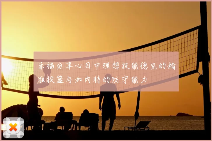 乐福分享心目中理想技能德克的精准投篮与加内特的防守能力